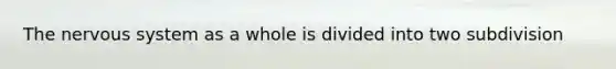 The nervous system as a whole is divided into two subdivision