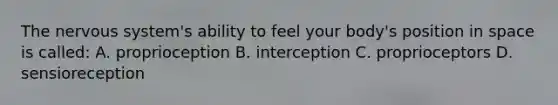 The nervous system's ability to feel your body's position in space is called: A. proprioception B. interception C. proprioceptors D. sensioreception