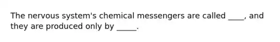 The nervous system's chemical messengers are called ____, and they are produced only by _____.