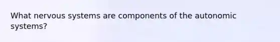 What nervous systems are components of the autonomic systems?