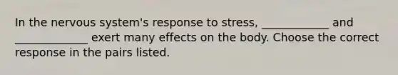 In the nervous system's response to stress, ____________ and _____________ exert many effects on the body. Choose the correct response in the pairs listed.