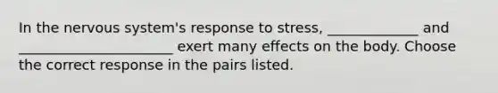 In the nervous system's response to stress, _____________ and ______________________ exert many effects on the body. Choose the correct response in the pairs listed.