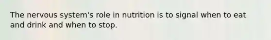 The nervous system's role in nutrition is to signal when to eat and drink and when to stop.