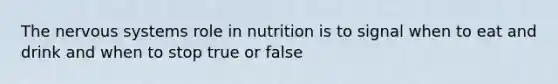 The nervous systems role in nutrition is to signal when to eat and drink and when to stop true or false