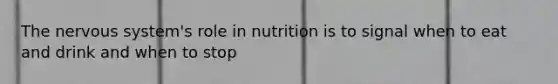 The nervous system's role in nutrition is to signal when to eat and drink and when to stop