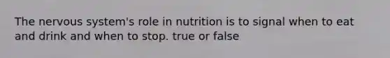 The nervous system's role in nutrition is to signal when to eat and drink and when to stop. true or false