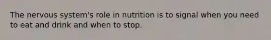 The nervous system's role in nutrition is to signal when you need to eat and drink and when to stop.