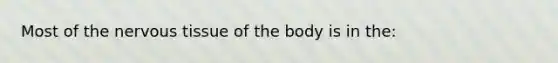 Most of the nervous tissue of the body is in the: