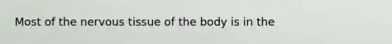 Most of the nervous tissue of the body is in the