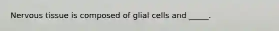 Nervous tissue is composed of glial cells and _____.