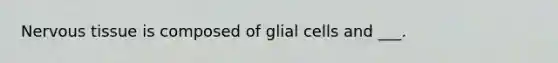 Nervous tissue is composed of glial cells and ___.