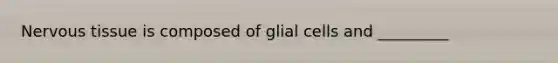 <a href='https://www.questionai.com/knowledge/kqA5Ws88nP-nervous-tissue' class='anchor-knowledge'>nervous tissue</a> is composed of glial cells and _________