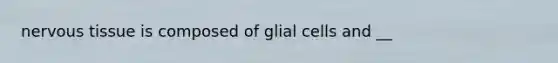 <a href='https://www.questionai.com/knowledge/kqA5Ws88nP-nervous-tissue' class='anchor-knowledge'>nervous tissue</a> is composed of glial cells and __