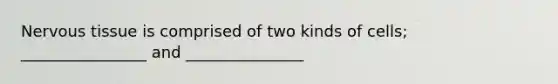 Nervous tissue is comprised of two kinds of cells; ________________ and _______________