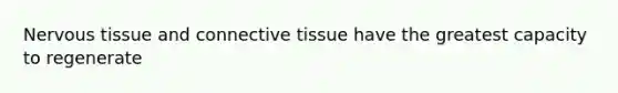 Nervous tissue and connective tissue have the greatest capacity to regenerate