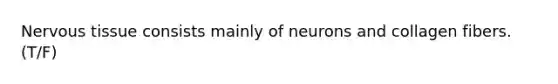 Nervous tissue consists mainly of neurons and collagen fibers. (T/F)