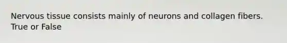 Nervous tissue consists mainly of neurons and collagen fibers. True or False