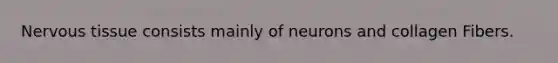 Nervous tissue consists mainly of neurons and collagen Fibers.