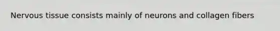 Nervous tissue consists mainly of neurons and collagen fibers