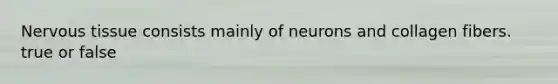 Nervous tissue consists mainly of neurons and collagen fibers. true or false