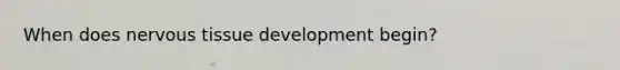 When does <a href='https://www.questionai.com/knowledge/kqA5Ws88nP-nervous-tissue' class='anchor-knowledge'>nervous tissue</a> development begin?