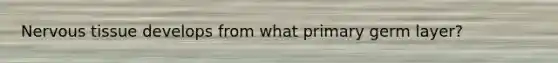 <a href='https://www.questionai.com/knowledge/kqA5Ws88nP-nervous-tissue' class='anchor-knowledge'>nervous tissue</a> develops from what primary germ layer?