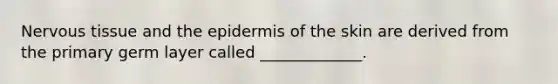 <a href='https://www.questionai.com/knowledge/kqA5Ws88nP-nervous-tissue' class='anchor-knowledge'>nervous tissue</a> and <a href='https://www.questionai.com/knowledge/kBFgQMpq6s-the-epidermis' class='anchor-knowledge'>the epidermis</a> of the skin are derived from the primary germ layer called _____________.