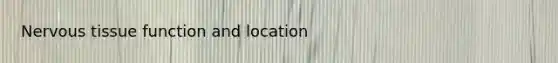 Nervous tissue function and location