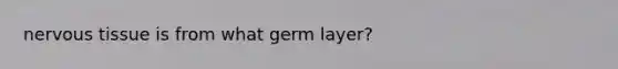 nervous tissue is from what germ layer?