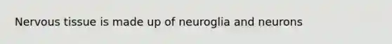 Nervous tissue is made up of neuroglia and neurons