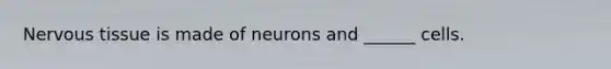 Nervous tissue is made of neurons and ______ cells.