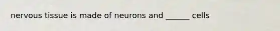 nervous tissue is made of neurons and ______ cells