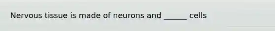 Nervous tissue is made of neurons and ______ cells