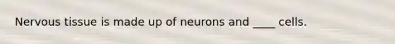 Nervous tissue is made up of neurons and ____ cells.