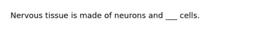 Nervous tissue is made of neurons and ___ cells.