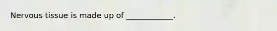 Nervous tissue is made up of ____________.