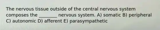 The nervous tissue outside of the central nervous system composes the ________ nervous system. A) somatic B) peripheral C) autonomic D) afferent E) parasympathetic