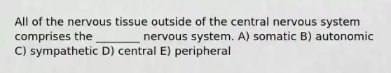 All of the nervous tissue outside of the central nervous system comprises the ________ nervous system. A) somatic B) autonomic C) sympathetic D) central E) peripheral