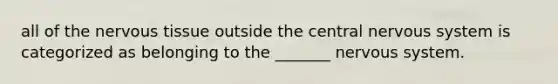 all of the <a href='https://www.questionai.com/knowledge/kqA5Ws88nP-nervous-tissue' class='anchor-knowledge'>nervous tissue</a> outside the central nervous system is categorized as belonging to the _______ nervous system.