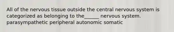 All of the nervous tissue outside the central nervous system is categorized as belonging to the______ nervous system. parasympathetic peripheral autonomic somatic