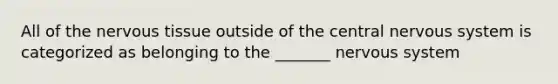 All of the nervous tissue outside of the central nervous system is categorized as belonging to the _______ nervous system