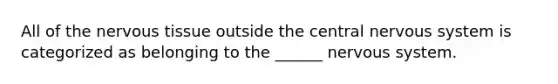 All of the nervous tissue outside the central nervous system is categorized as belonging to the ______ nervous system.