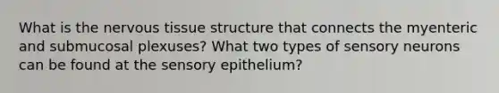 What is the nervous tissue structure that connects the myenteric and submucosal plexuses? What two types of sensory neurons can be found at the sensory epithelium?