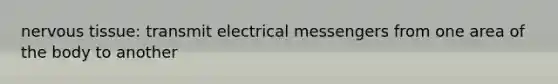 nervous tissue: transmit electrical messengers from one area of the body to another