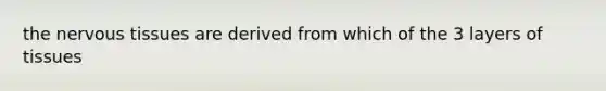 the nervous tissues are derived from which of the 3 layers of tissues