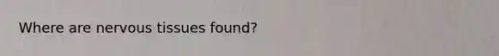 Where are nervous tissues found?