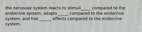 the nervouse system reacts to stimuli_____ compared to the endocrine system, adapts _____ compared to the endocrine system, and has ______ effects campared to the endocrine system.