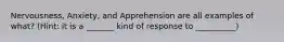 Nervousness, Anxiety, and Apprehension are all examples of what? (Hint: it is a _______ kind of response to __________)