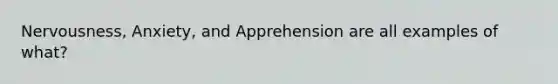 Nervousness, Anxiety, and Apprehension are all examples of what?