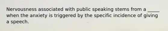 Nervousness associated with public speaking stems from a _____ when the anxiety is triggered by the specific incidence of giving a speech.